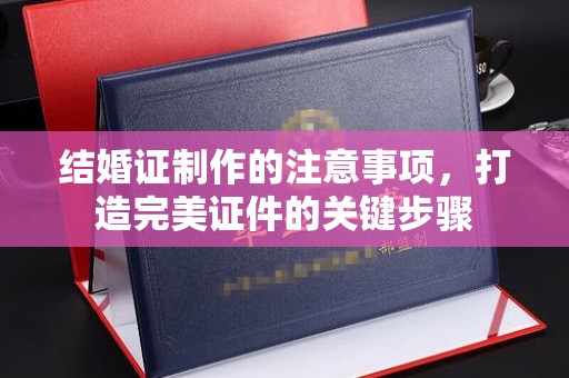 河口结婚证制作的注意事项，打造完美证件的关键步骤